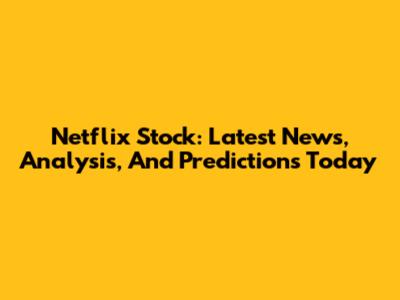 Netflix Stock: Latest News, Analysis, And Predictions Today