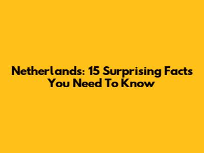Netherlands: 15 Surprising Facts You Need To Know