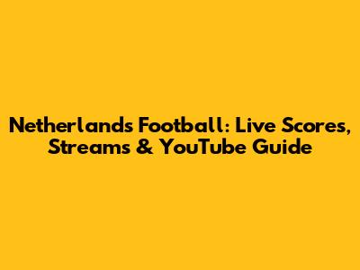 Netherlands Football: Live Scores, Streams & YouTube Guide