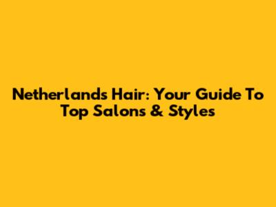 Netherlands Hair: Your Guide To Top Salons & Styles