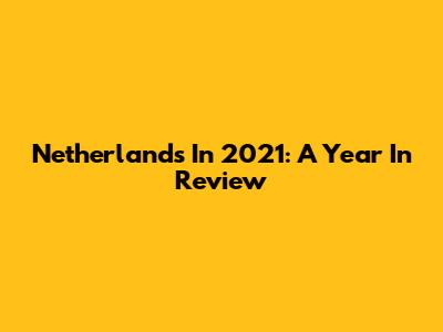 Netherlands In 2021: A Year In Review
