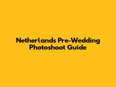 Netherlands Pre-Wedding Photoshoot Guide
