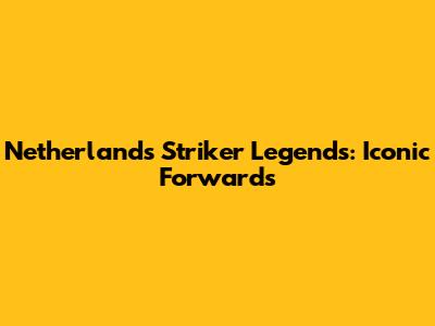 Netherlands Striker Legends: Iconic Forwards