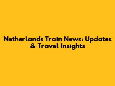 Netherlands Train News: Updates & Travel Insights