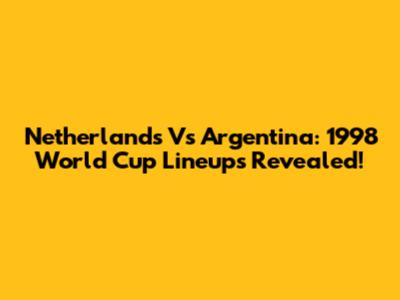 Netherlands Vs Argentina: 1998 World Cup Lineups Revealed!