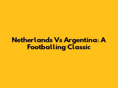 Netherlands Vs Argentina: A Footballing Classic