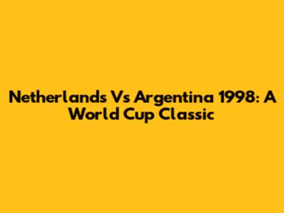Netherlands Vs Argentina 1998: A World Cup Classic