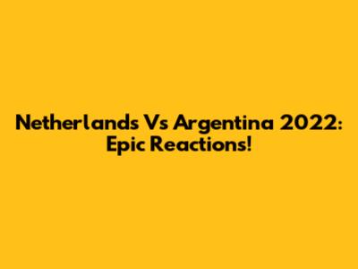 Netherlands Vs Argentina 2022: Epic Reactions!