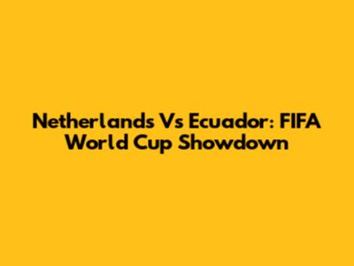 Netherlands Vs Ecuador: FIFA World Cup Showdown