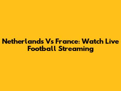 Netherlands Vs France: Watch Live Football Streaming