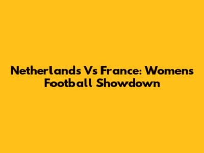 Netherlands Vs France: Women's Football Showdown