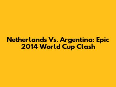Netherlands Vs. Argentina: Epic 2014 World Cup Clash