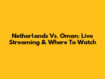 Netherlands Vs. Oman: Live Streaming & Where To Watch