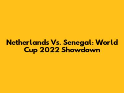 Netherlands Vs. Senegal: World Cup 2022 Showdown