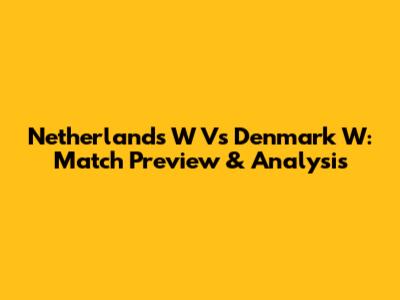 Netherlands W Vs Denmark W: Match Preview & Analysis