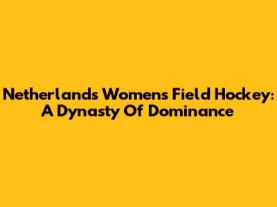 Netherlands Women's Field Hockey: A Dynasty Of Dominance