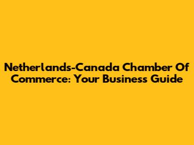 Netherlands-Canada Chamber Of Commerce: Your Business Guide