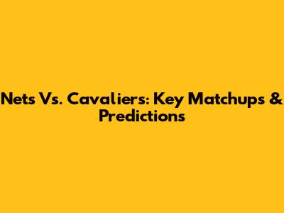 Nets Vs. Cavaliers: Key Matchups & Predictions