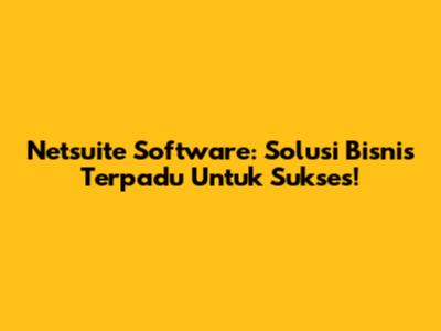 Netsuite Software: Solusi Bisnis Terpadu Untuk Sukses!