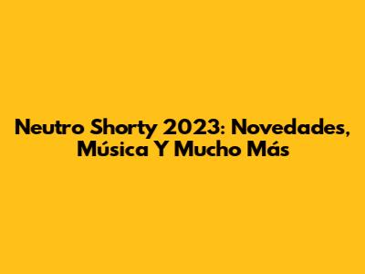 Neutro Shorty 2023: Novedades, Música Y Mucho Más