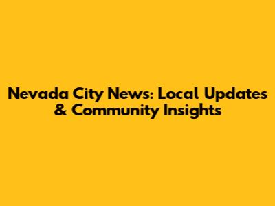Nevada City News: Local Updates & Community Insights