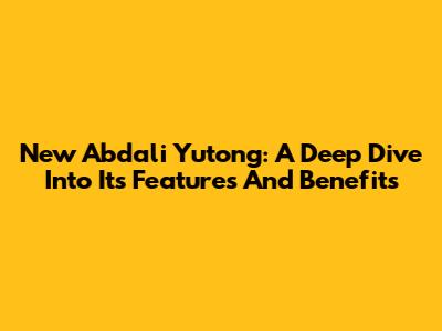 New Abdali Yutong: A Deep Dive Into Its Features And Benefits