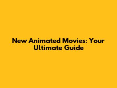 New Animated Movies: Your Ultimate Guide