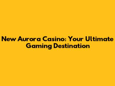 New Aurora Casino: Your Ultimate Gaming Destination