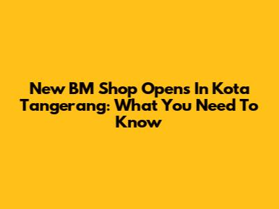 New BM Shop Opens In Kota Tangerang: What You Need To Know