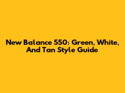 New Balance 550: Green, White, And Tan Style Guide