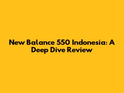 New Balance 550 Indonesia: A Deep Dive Review