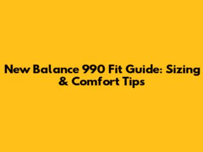 New Balance 990 Fit Guide: Sizing & Comfort Tips