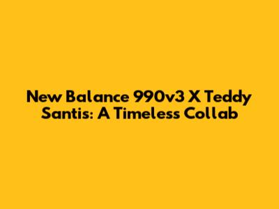 New Balance 990v3 X Teddy Santis: A Timeless Collab