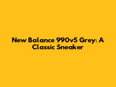 New Balance 990v5 Grey: A Classic Sneaker