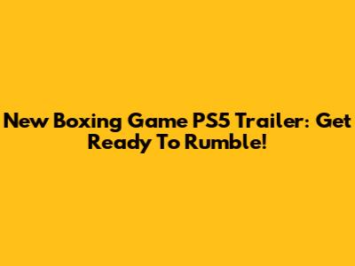 New Boxing Game PS5 Trailer: Get Ready To Rumble!