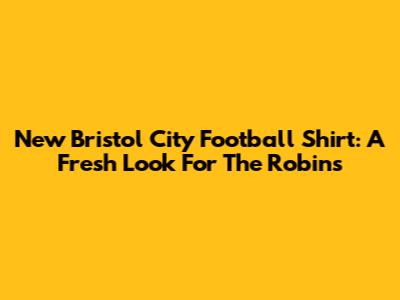 New Bristol City Football Shirt: A Fresh Look For The Robins