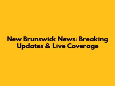 New Brunswick News: Breaking Updates & Live Coverage