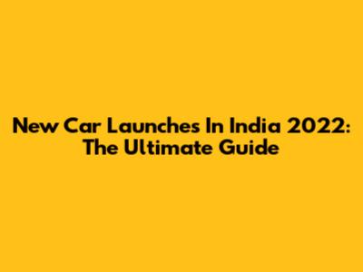 New Car Launches In India 2022: The Ultimate Guide