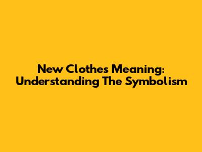 New Clothes Meaning: Understanding The Symbolism