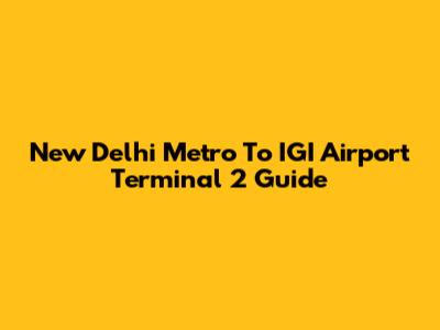 New Delhi Metro To IGI Airport Terminal 2 Guide