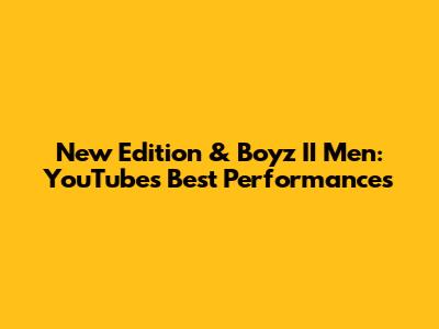New Edition & Boyz II Men: YouTube's Best Performances
