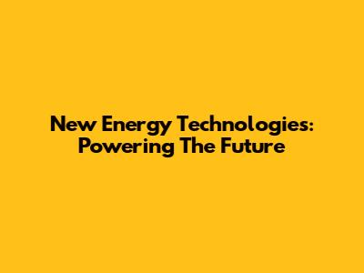 New Energy Technologies: Powering The Future