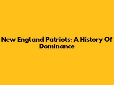 New England Patriots: A History Of Dominance