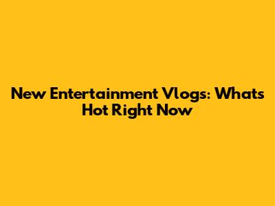New Entertainment Vlogs: What's Hot Right Now