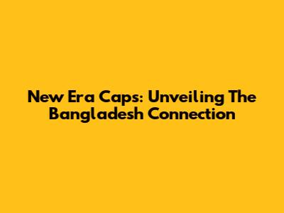 New Era Caps: Unveiling The Bangladesh Connection