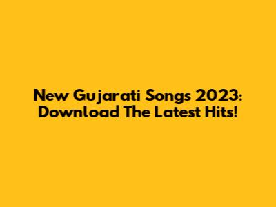 New Gujarati Songs 2023: Download The Latest Hits!