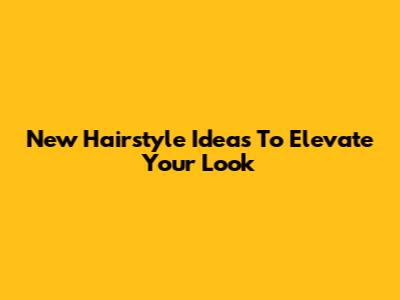 New Hairstyle Ideas To Elevate Your Look