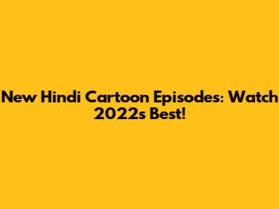 New Hindi Cartoon Episodes: Watch 2022's Best!