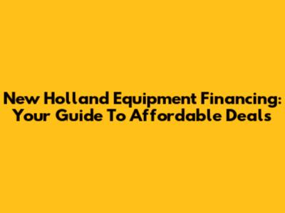 New Holland Equipment Financing: Your Guide To Affordable Deals