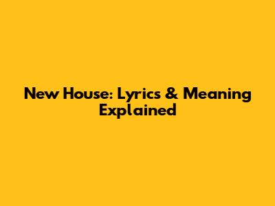 New House: Lyrics & Meaning Explained